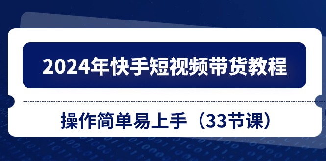 2024年快手短视频带货教程，操作简单易上手（33节课）-黑鲨创业网