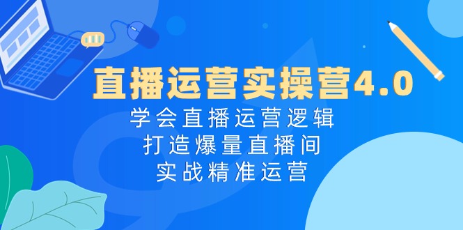 直播运营实操营4.0：学会直播运营逻辑打造爆量直播间，实战精准运营-黑鲨创业网