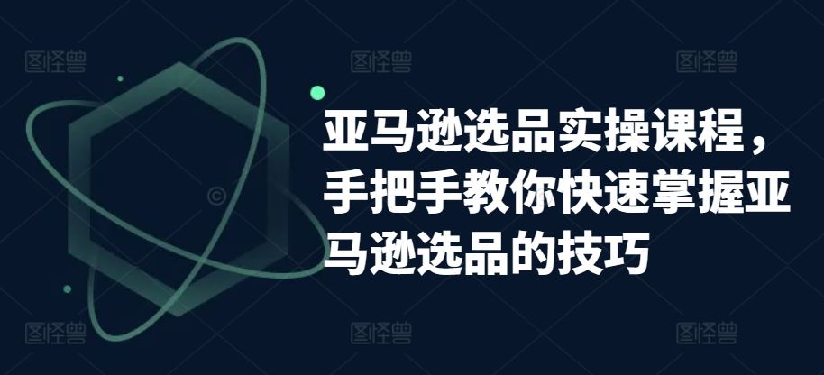 亚马逊选品实操课程，手把手教你快速掌握亚马逊选品的技巧-黑鲨创业网