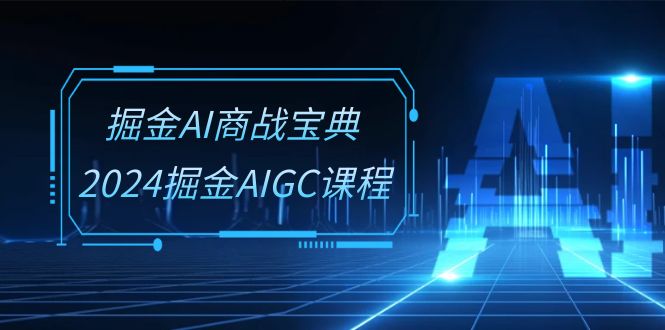 掘金AI商战宝典系统班：2024掘金AIGC课程（30节视频课）-黑鲨创业网