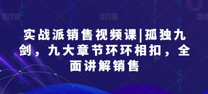 实战派销售视频课|孤独九剑，九大章节环环相扣，全面讲解销售-黑鲨创业网