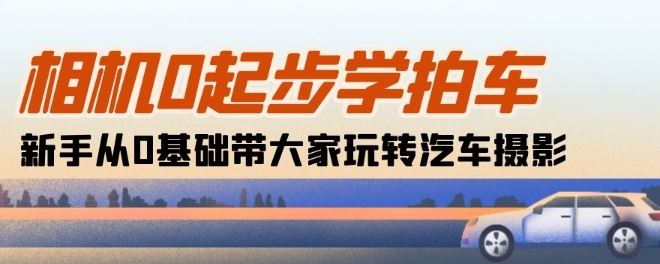 相机0起步学拍车：新手从0基础带大家玩转汽车摄影(18节课)-黑鲨创业网