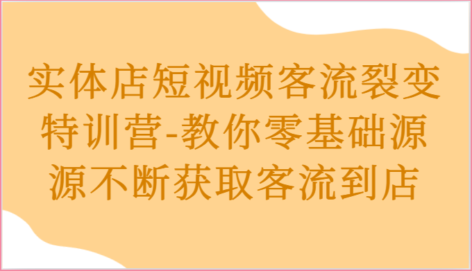 实体店短视频客流裂变特训营-教你零基础源源不断获取客流到店-黑鲨创业网