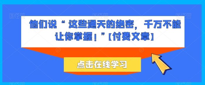 他们说 “ 这些通天的绝密，千万不能让你掌握! ”【付费文章】-黑鲨创业网