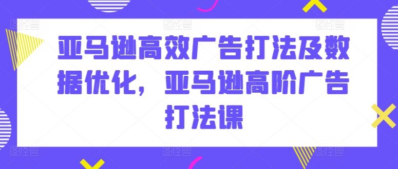 亚马逊高效广告打法及数据优化，亚马逊高阶广告打法课-黑鲨创业网