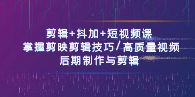 剪辑+抖加+短视频课： 掌握剪映剪辑技巧/高质量视频/后期制作与剪辑（50节）-黑鲨创业网