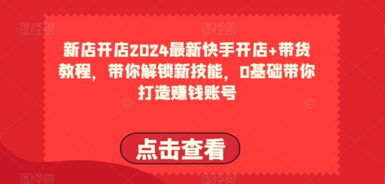 2024最新快手开店+带货教程，带你解锁新技能，0基础带你打造赚钱账号-黑鲨创业网