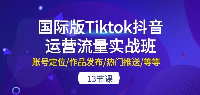 国际版Tiktok抖音运营流量实战班：账号定位/作品发布/热门推送/等等-13节-黑鲨创业网