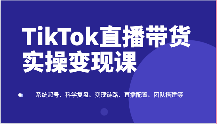 TikTok直播带货实操变现课：系统起号、科学复盘、变现链路、直播配置、团队搭建等-黑鲨创业网