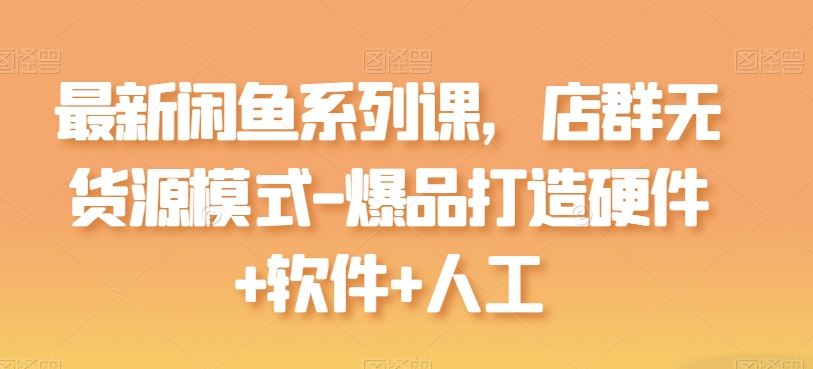 最新闲鱼系列课，店群无货源模式-爆品打造硬件+软件+人工-黑鲨创业网