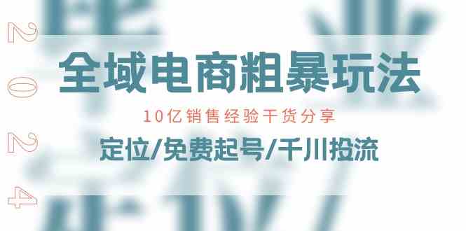 全域电商粗暴玩法课：10亿销售经验干货分享！定位/免费起号/千川投流-黑鲨创业网