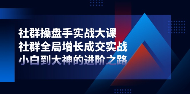 社群操盘手实战大课：社群全局增长成交实战，小白到大神的进阶之路-黑鲨创业网