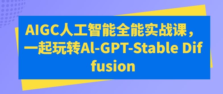 AIGC人工智能全能实战课，一起玩转Al-GPT-Stable Diffusion-黑鲨创业网