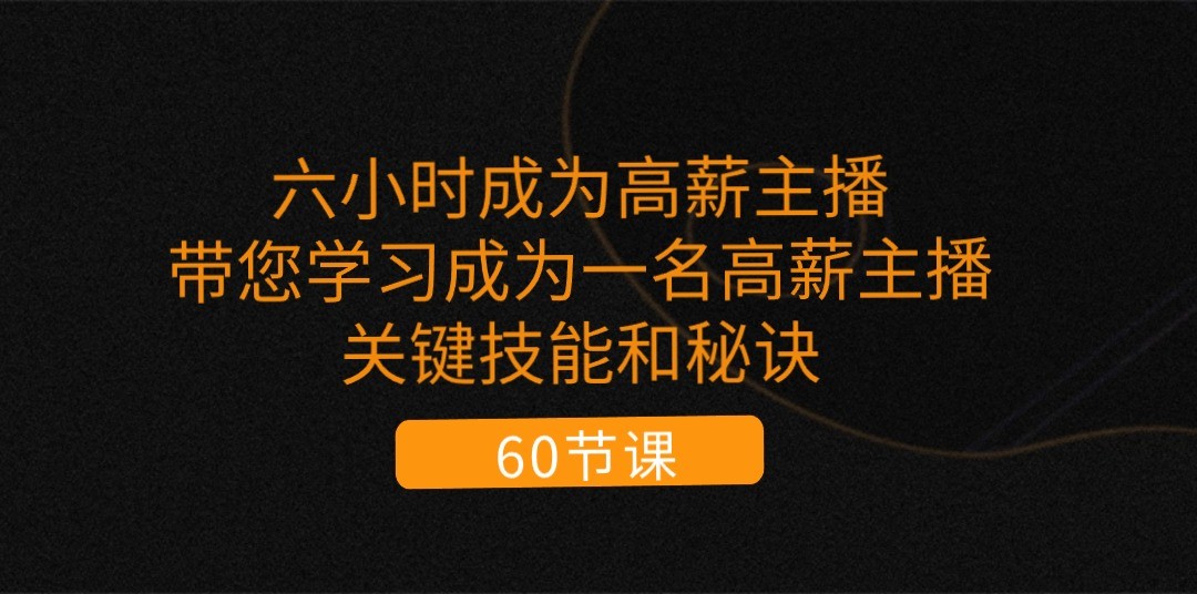 六小时成为高薪主播：带您学习成为一名高薪主播的关键技能和秘诀（62节）-黑鲨创业网