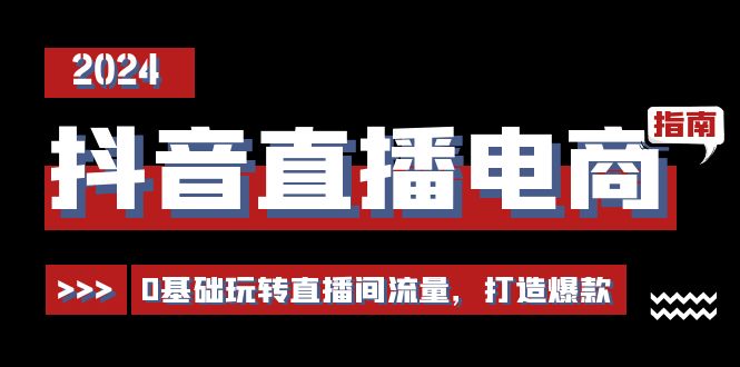 抖音直播电商运营必修课，0基础玩转直播间流量，打造爆款（29节）-黑鲨创业网