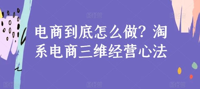 电商到底怎么做？淘系电商三维经营心法-黑鲨创业网