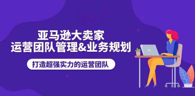 亚马逊大卖家运营团队管理&业务规划，打造超强实力的运营团队-黑鲨创业网