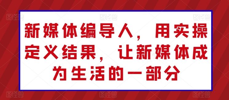 新媒体编导人，用实操定义结果，让新媒体成为生活的一部分-黑鲨创业网