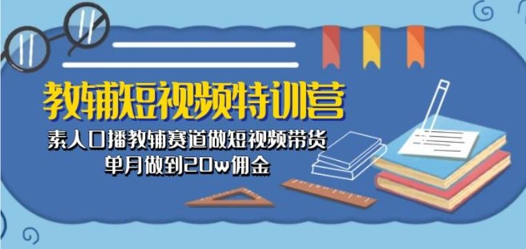 教辅短视频特训营： 素人口播教辅赛道做短视频带货，单月做到20w佣金-黑鲨创业网