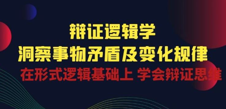 辩证 逻辑学 | 洞察 事物矛盾及变化规律 在形式逻辑基础上 学会辩证思维-黑鲨创业网