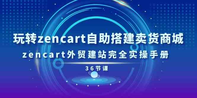 玩转zencart自助搭建卖货商城，zencart外贸建站完全实操手册（36节课）-黑鲨创业网