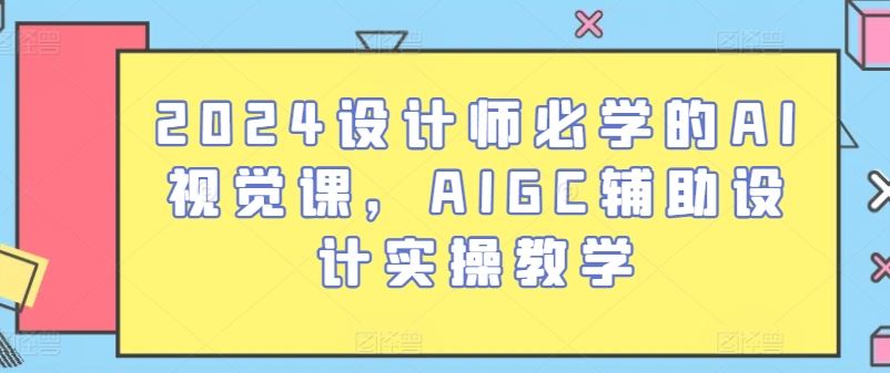 2024设计师必学的AI视觉课，AIGC辅助设计实操教学-黑鲨创业网