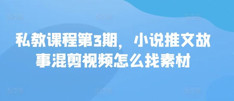 私教课程第3期，小说推文故事混剪视频怎么找素材-黑鲨创业网