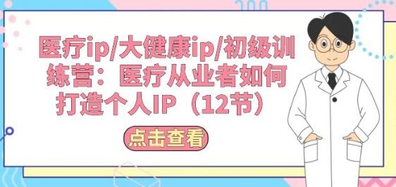 医疗ip/大健康ip/初级训练营：医疗从业者如何打造个人IP(12节)-黑鲨创业网