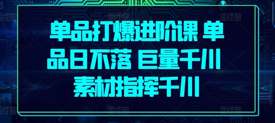 单品打爆进阶课 单品日不落 巨量千川 素材指挥千川-黑鲨创业网