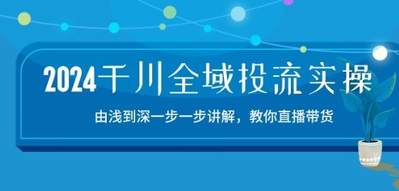 2024千川全域投流精品实操：由谈到深一步一步讲解，教你直播带货-15节-黑鲨创业网