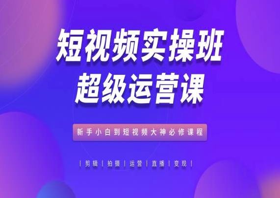 短视频实操班超级运营课，新手小白到短视频大神必修课程-黑鲨创业网