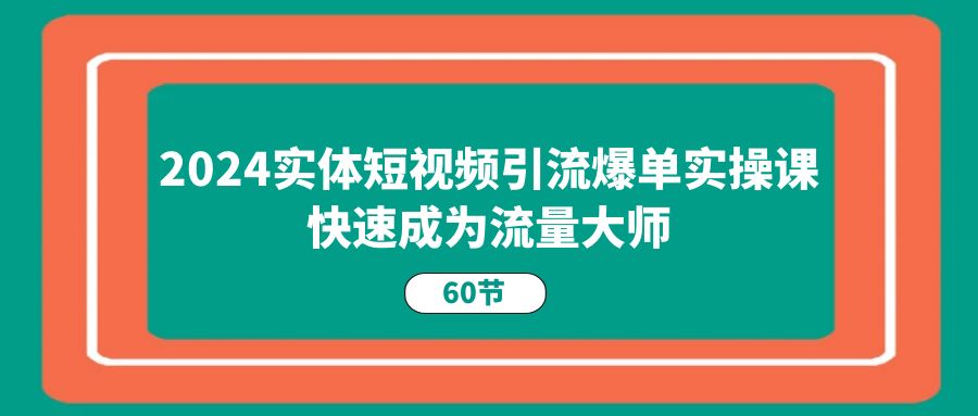 2024实体短视频引流爆单实操课，快速成为流量大师（60节）-黑鲨创业网