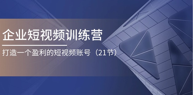 企业短视频训练营：打造一个盈利的短视频账号（21节）-黑鲨创业网