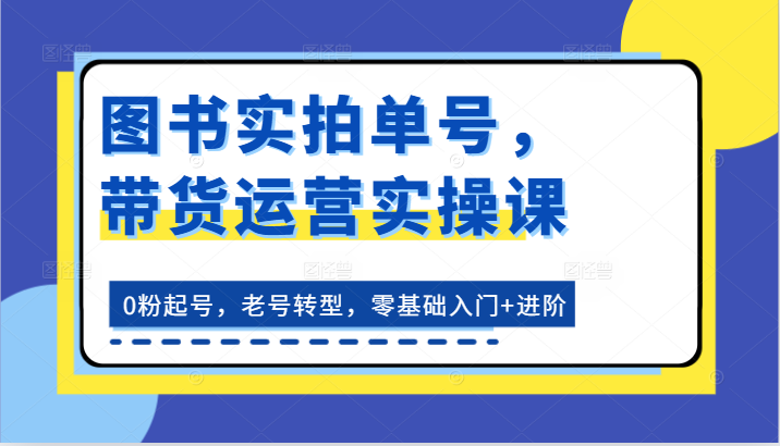 图书实拍单号，带货运营实操课：0粉起号，老号转型，零基础入门+进阶-黑鲨创业网