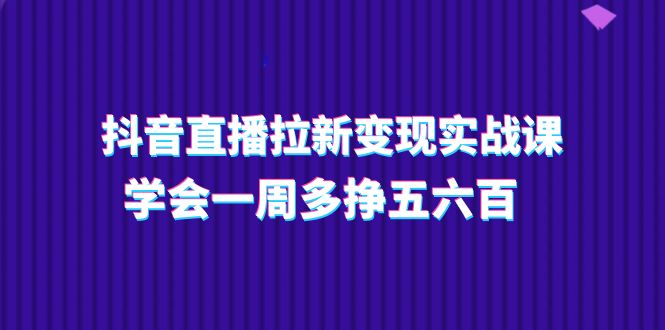 抖音直播拉新变现实操课，学会一周多挣五六百（15节课）-黑鲨创业网