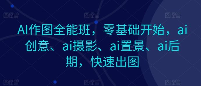 AI作图全能班，零基础开始，ai创意、ai摄影、ai置景、ai后期，快速出图-黑鲨创业网