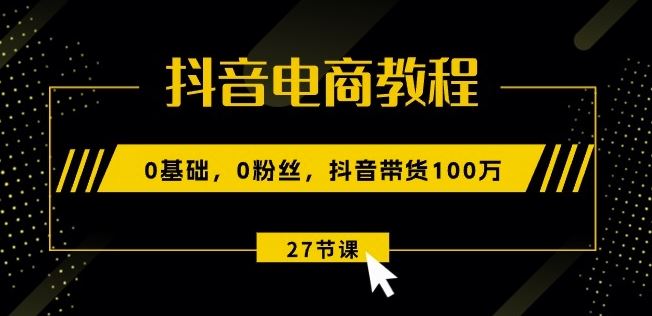 抖音电商教程：0基础，0粉丝，抖音带货100w(27节视频课)-黑鲨创业网