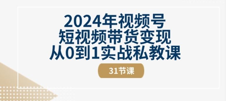 2024年视频号短视频带货变现从0到1实战私教课(31节视频课)-黑鲨创业网