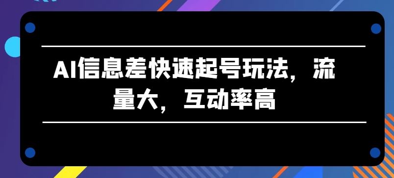 AI信息差快速起号玩法，流量大，互动率高【揭秘】-黑鲨创业网