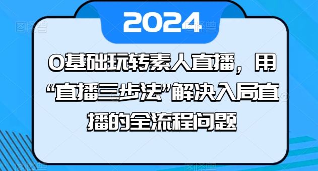 0基础玩转素人直播，用“直播三步法”解决入局直播的全流程问题-黑鲨创业网