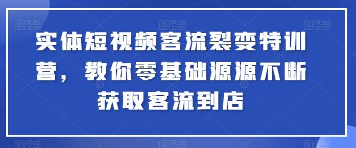 实体短视频客流裂变特训营，教你零基础源源不断获取客流到店-黑鲨创业网