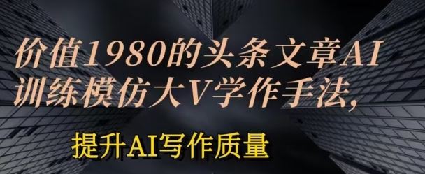 价值1980头条文章AI投喂训练模仿大v写作手法，提升AI写作质量【揭秘】-黑鲨创业网