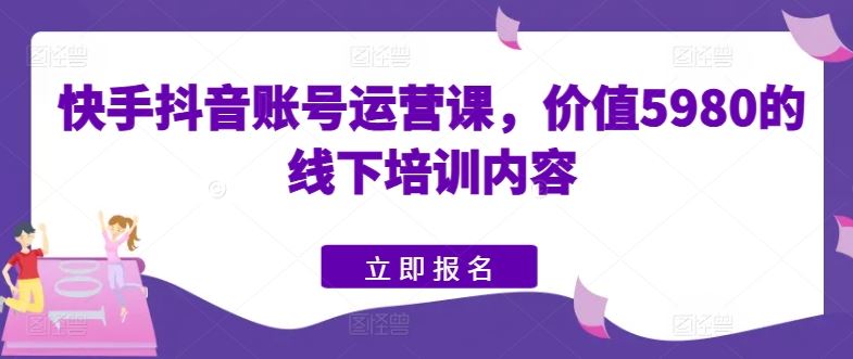 快手抖音账号运营课，价值5980的线下培训内容-黑鲨创业网