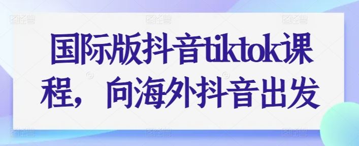 国际版抖音tiktok课程，向海外抖音出发-黑鲨创业网