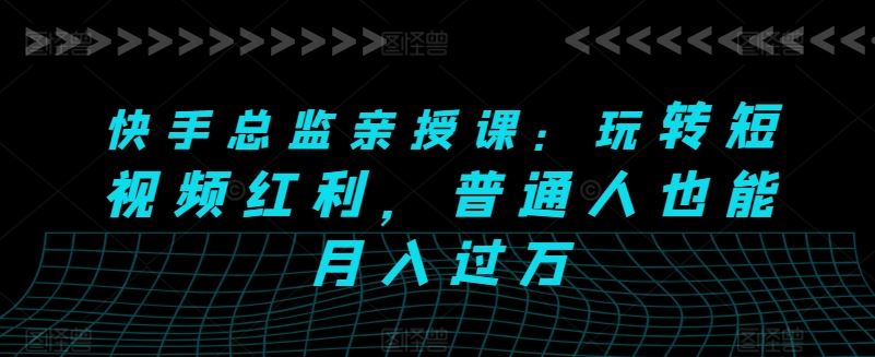 快手总监亲授课：玩转短视频红利，普通人也能月入过万-黑鲨创业网