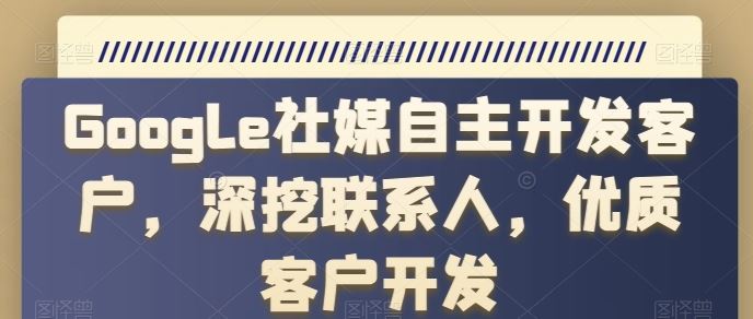 Google社媒自主开发客户，深挖联系人，优质客户开发-黑鲨创业网