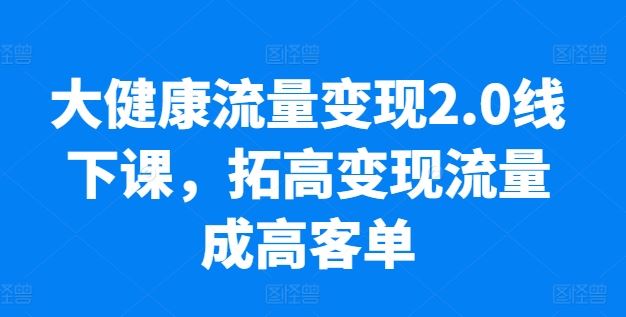 大健康流量变现2.0线下课，​拓高变现流量成高客单，业绩10倍增长，低粉高变现，只讲落地实操-黑鲨创业网