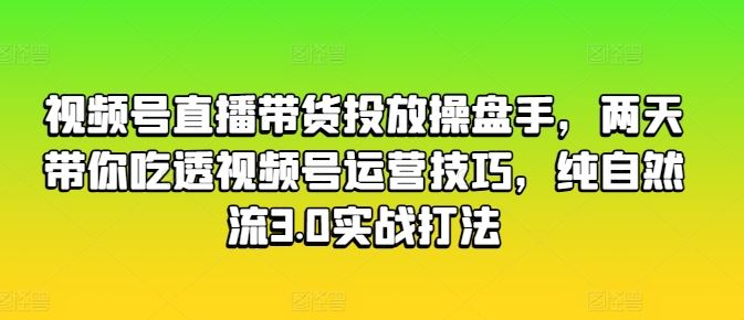 视频号直播带货投放操盘手，两天带你吃透视频号运营技巧，纯自然流3.0实战打法-黑鲨创业网