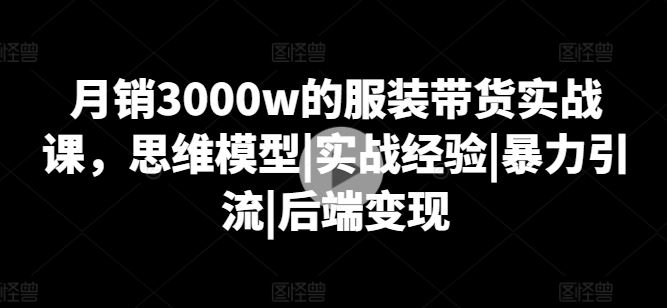 月销3000w的服装带货实战课，思维模型|实战经验|暴力引流|后端变现-黑鲨创业网