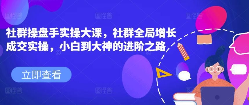 社群操盘手实操大课，社群全局增长成交实操，小白到大神的进阶之路-黑鲨创业网